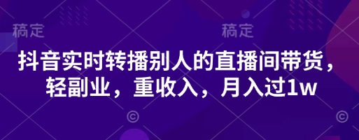 抖音实时转播别人的直播间带货，轻副业，重收入，月入过1w-青年云网创—高质量项目商城