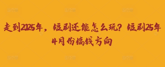 走到2025年，短剧还能怎么玩？短剧25年4月份搞钱方向-青年云网创—高质量项目商城