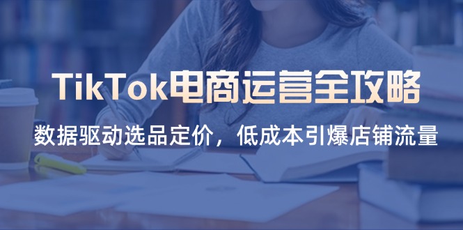 （14343期）TikTok电商运营全攻略，数据驱动选品定价，低成本引爆店铺流量-青年云网创—高质量项目商城