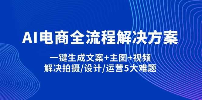 （14200期）AI电商全流程解决方案,一键生成文案+主图+视频,解决拍摄/设计/运营5大难题-青年云网创—高质量项目商城