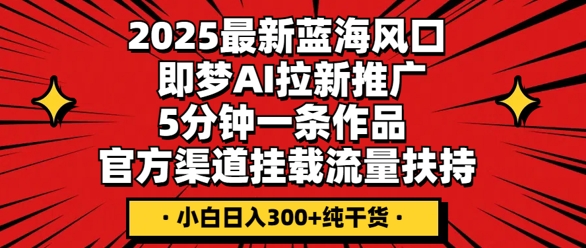 2025最新蓝海风口，即梦AI拉新推广，5分钟一条作品，官方渠道挂载，流量扶持，小白日入3张+纯干货-青年云网创—高质量项目商城
